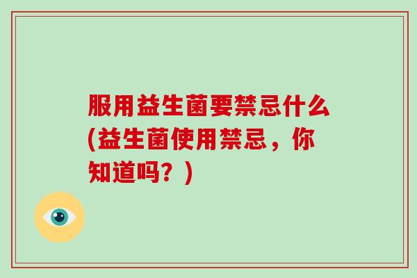 服用益生菌要禁忌什么(益生菌使用禁忌，你知道吗？)