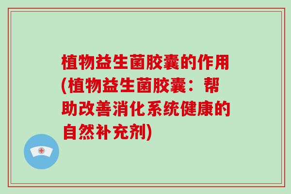 植物益生菌胶囊的作用(植物益生菌胶囊：帮助改善消化系统健康的自然补充剂)
