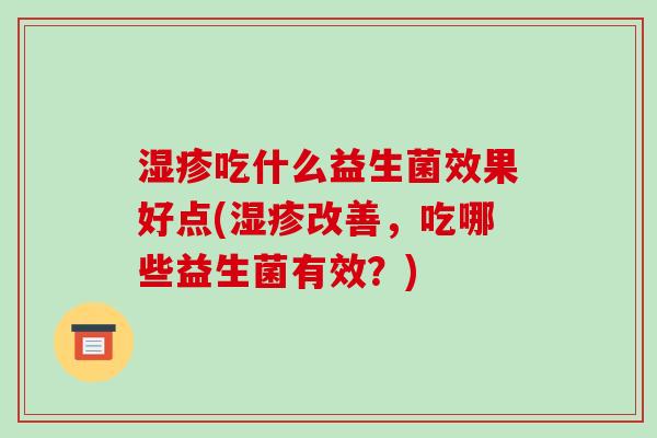 湿疹吃什么益生菌效果好点(湿疹改善，吃哪些益生菌有效？)