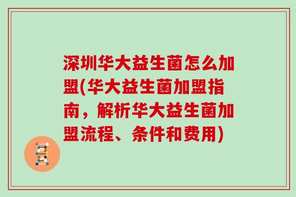 深圳华大益生菌怎么加盟(华大益生菌加盟指南，解析华大益生菌加盟流程、条件和费用)