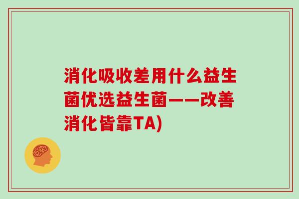 消化吸收差用什么益生菌优选益生菌——改善消化皆靠TA)
