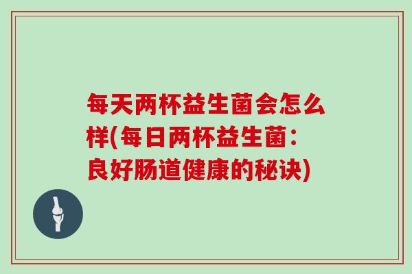 每天两杯益生菌会怎么样(每日两杯益生菌：良好肠道健康的秘诀)