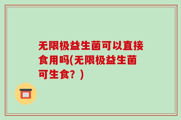 无限极益生菌可以直接食用吗(无限极益生菌可生食?) 无限极益生菌可以直接食用吗(无限极益生菌可生食?)