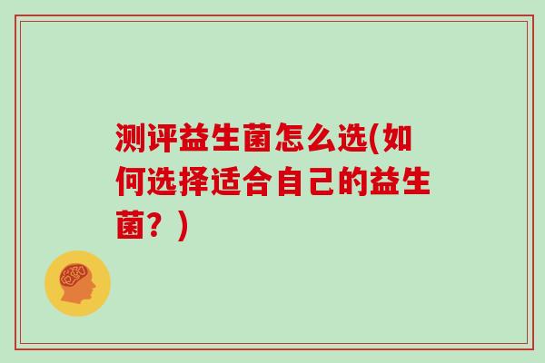 测评益生菌怎么选(如何选择适合自己的益生菌？)