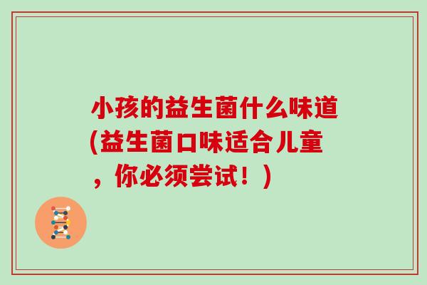 小孩的益生菌什么味道(益生菌口味适合儿童，你必须尝试！)