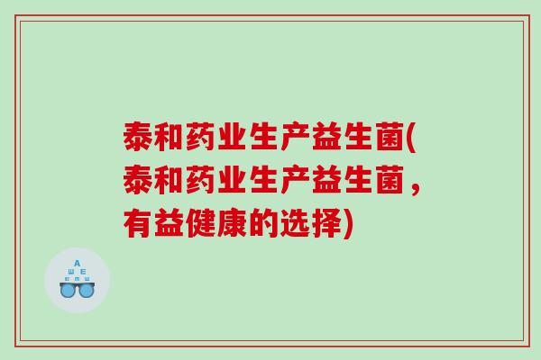 泰和药业生产益生菌(泰和药业生产益生菌，有益健康的选择)