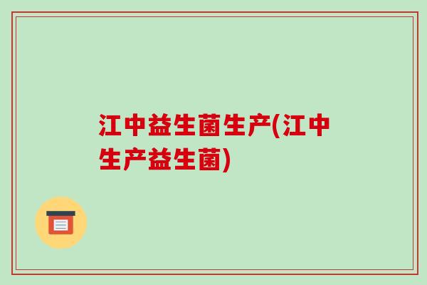 江中益生菌生产(江中生产益生菌)