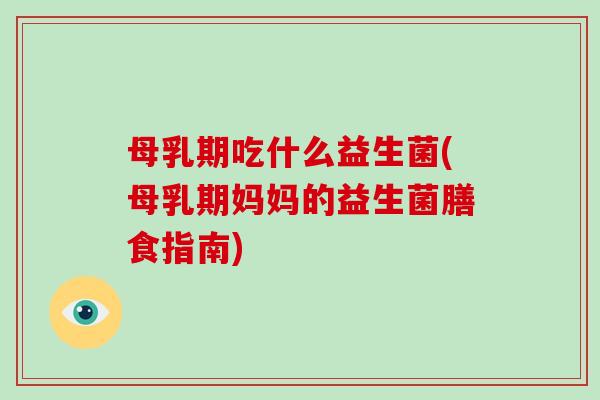 母乳期吃什么益生菌(母乳期妈妈的益生菌膳食指南)