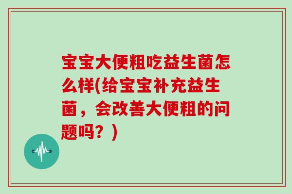 宝宝大便粗吃益生菌怎么样(给宝宝补充益生菌，会改善大便粗的问题吗？)