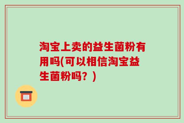 淘宝上卖的益生菌粉有用吗(可以相信淘宝益生菌粉吗？)