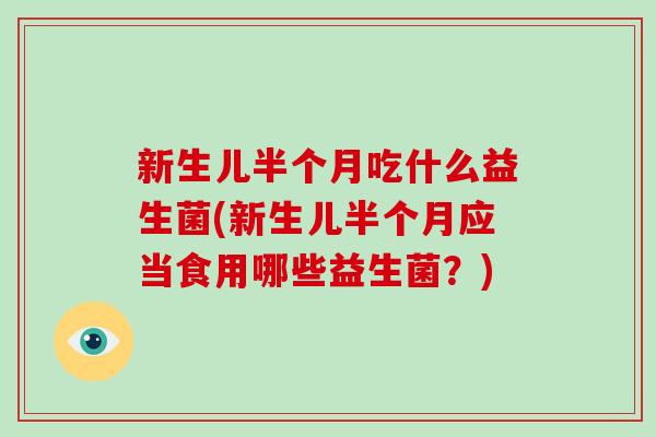 新生儿半个月吃什么益生菌(新生儿半个月应当食用哪些益生菌？)
