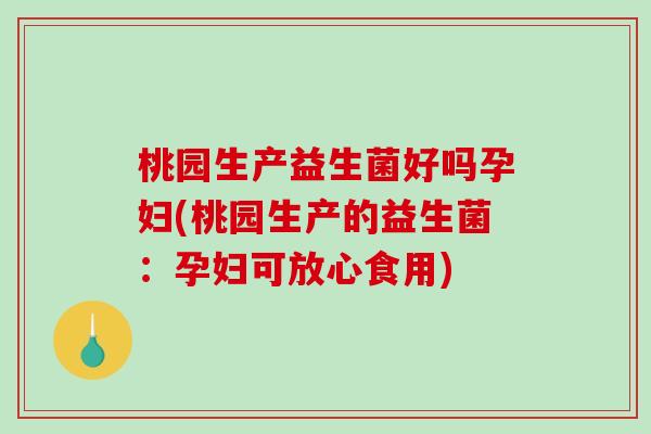 桃园生产益生菌好吗孕妇(桃园生产的益生菌：孕妇可放心食用)