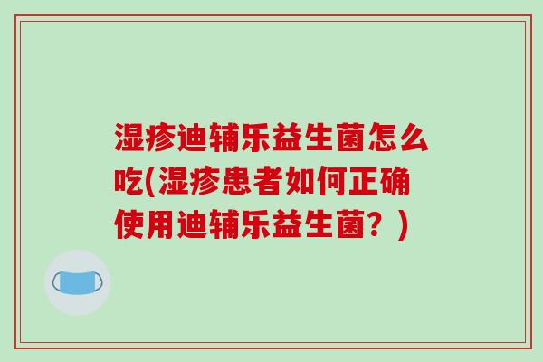 湿疹迪辅乐益生菌怎么吃(湿疹患者如何正确使用迪辅乐益生菌？)