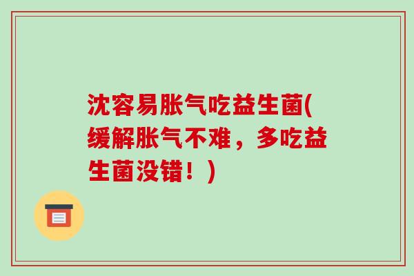沈容易胀气吃益生菌(缓解胀气不难，多吃益生菌没错！)