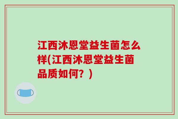 江西沐恩堂益生菌怎么样(江西沐恩堂益生菌品质如何？)