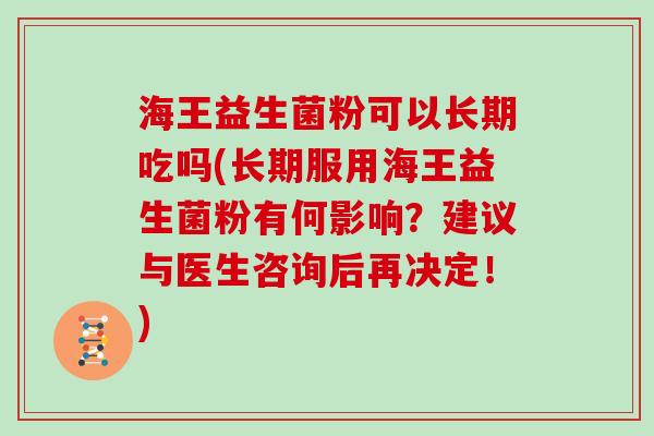 海王益生菌粉可以长期吃吗(长期服用海王益生菌粉有何影响？建议与医生咨询后再决定！)