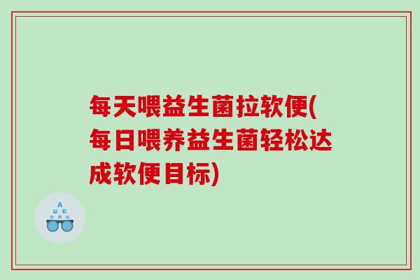 每天喂益生菌拉软便(每日喂养益生菌轻松达成软便目标)