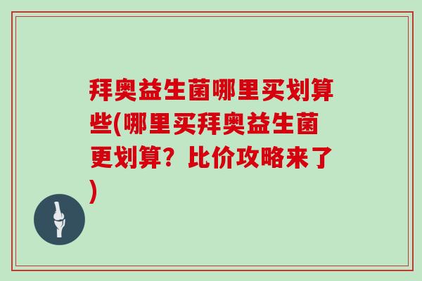 拜奥益生菌哪里买划算些(哪里买拜奥益生菌更划算？比价攻略来了)