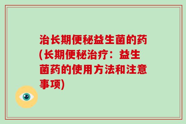 治长期便秘益生菌的药(长期便秘治疗：益生菌药的使用方法和注意事项)