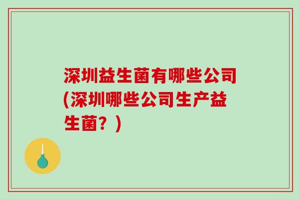 深圳益生菌有哪些公司(深圳哪些公司生产益生菌?) 深圳益生菌有哪些公司(深圳哪些公司生产益生菌?)