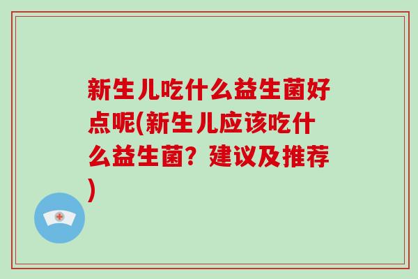 新生儿吃什么益生菌好点呢(新生儿应该吃什么益生菌？建议及推荐)