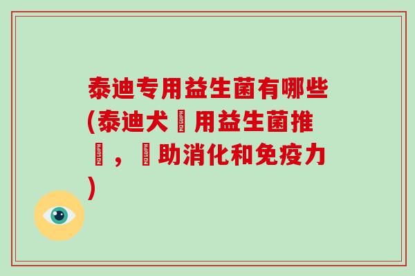 泰迪专用益生菌有哪些(泰迪犬專用益生菌推薦，幫助消化和免疫力)