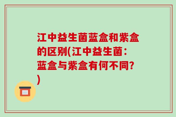 江中益生菌蓝盒和紫盒的区别(江中益生菌：蓝盒与紫盒有何不同？)