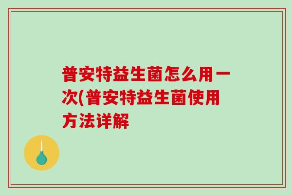 普安特益生菌怎么用一次(普安特益生菌使用方法详解