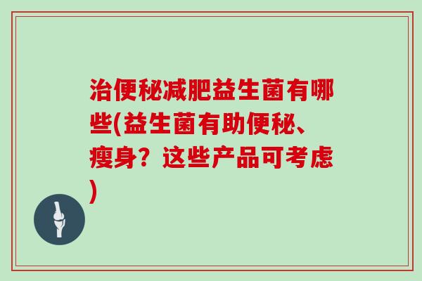 治便秘减肥益生菌有哪些(益生菌有助便秘、瘦身？这些产品可考虑)