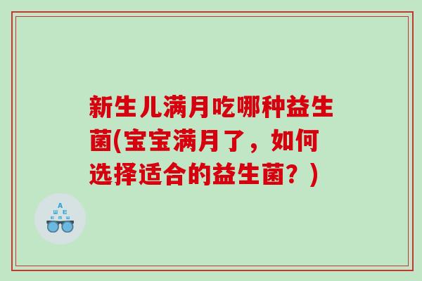 新生儿满月吃哪种益生菌(宝宝满月了,如何选择适合的益生菌?) 新生儿满月吃哪种益生菌(宝宝满月了,如何选择适合的益生菌?)