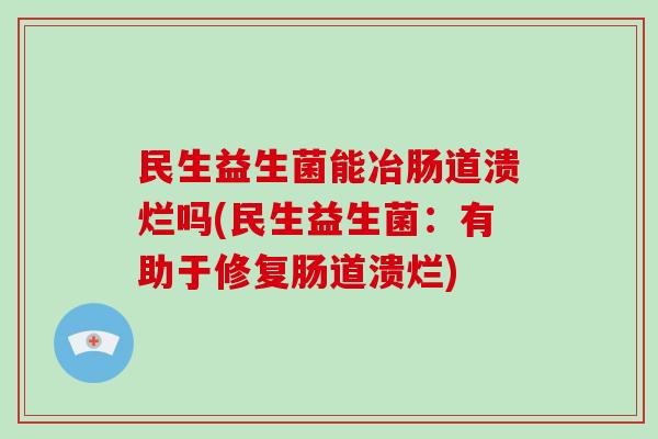 民生益生菌能冶肠道溃烂吗(民生益生菌：有助于修复肠道溃烂)