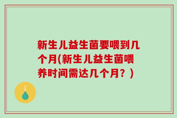 新生儿益生菌要喂到几个月(新生儿益生菌喂养时间需达几个月？)