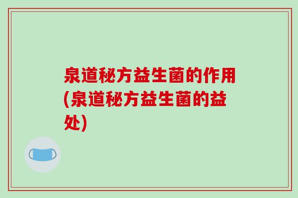 泉道秘方益生菌的作用(泉道秘方益生菌的益处) 泉道秘方益生菌的作用(泉道秘方益生菌的益处)