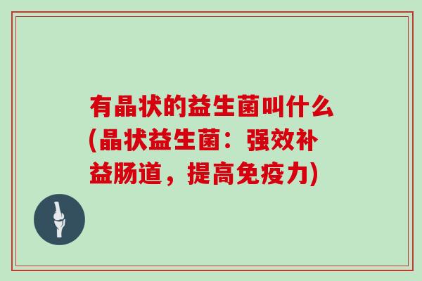 有晶状的益生菌叫什么(晶状益生菌：强效补益肠道，提高免疫力)