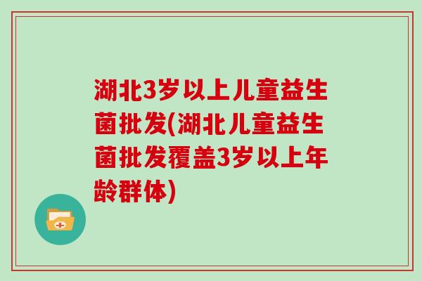 湖北3岁以上儿童益生菌批发(湖北儿童益生菌批发覆盖3岁以上年龄群体)