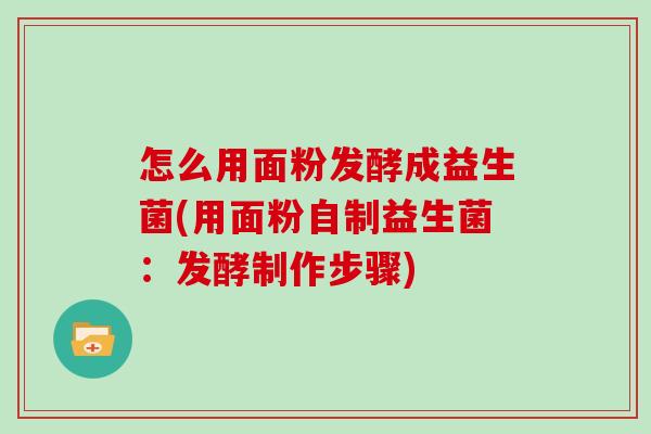 怎么用面粉发酵成益生菌(用面粉自制益生菌：发酵制作步骤)