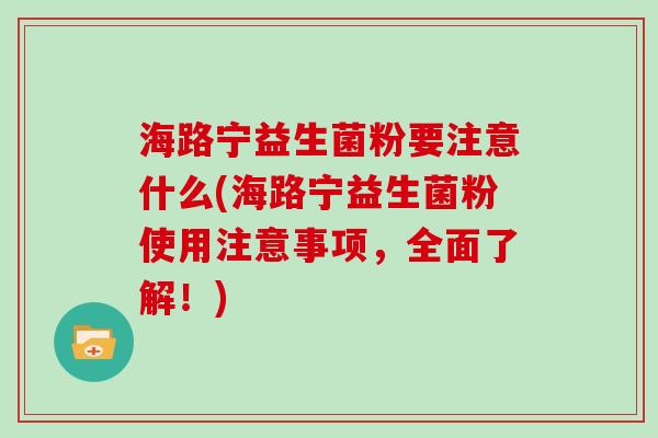 海路宁益生菌粉要注意什么(海路宁益生菌粉使用注意事项，全面了解！)
