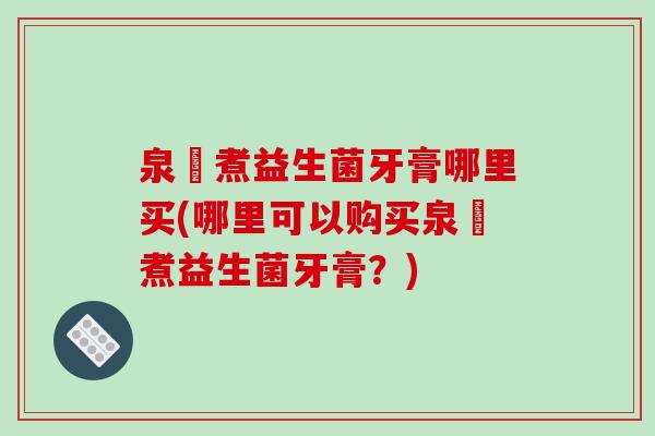 泉犮煮益生菌牙膏哪里买(哪里可以购买泉犮煮益生菌牙膏？)
