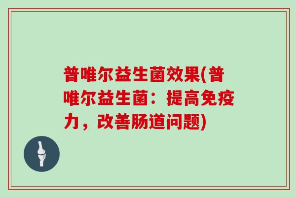 普唯尔益生菌效果(普唯尔益生菌：提高力，改善肠道问题)
