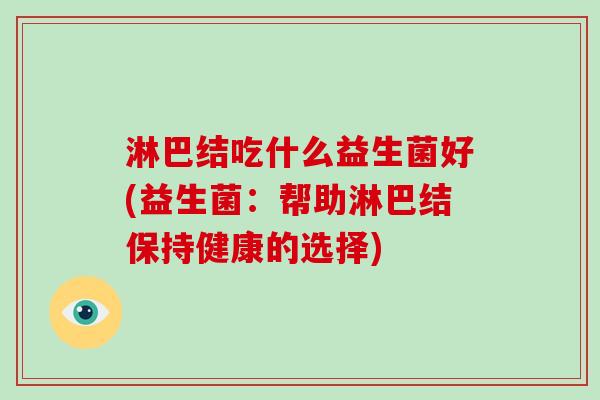 淋巴结吃什么益生菌好(益生菌：帮助淋巴结保持健康的选择)