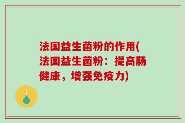 法国益生菌粉的作用(法国益生菌粉：提高肠健康，增强免疫力)