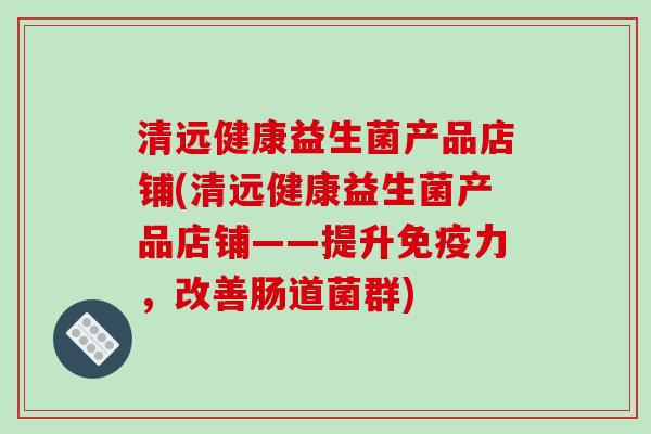 清远健康益生菌产品店铺(清远健康益生菌产品店铺——提升力，改善肠道菌群)