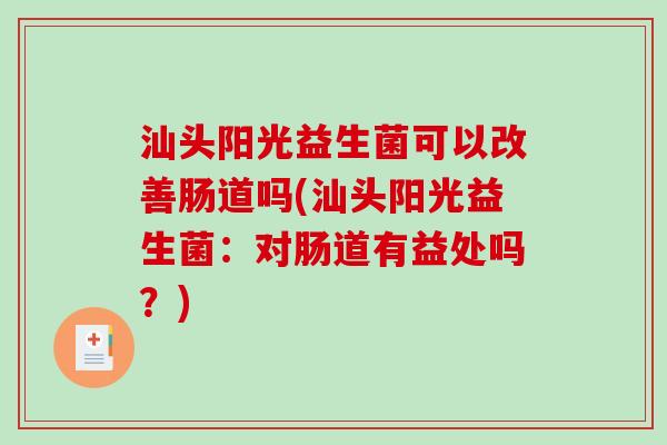 汕头阳光益生菌可以改善肠道吗(汕头阳光益生菌：对肠道有益处吗？)