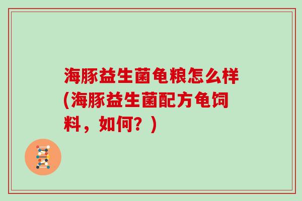 海豚益生菌龟粮怎么样(海豚益生菌配方龟饲料，如何？)