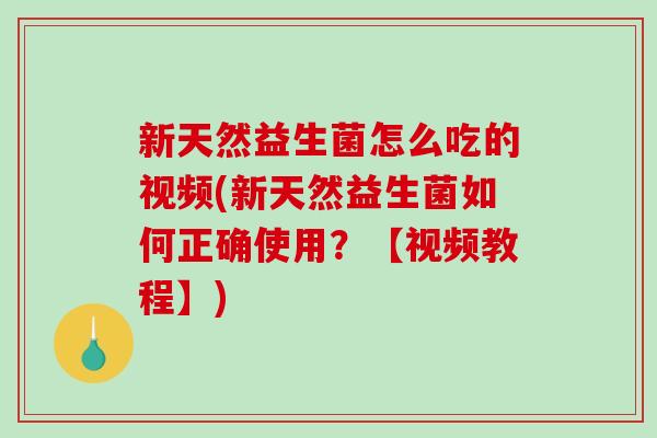 新天然益生菌怎么吃的视频(新天然益生菌如何正确使用？【视频教程】)