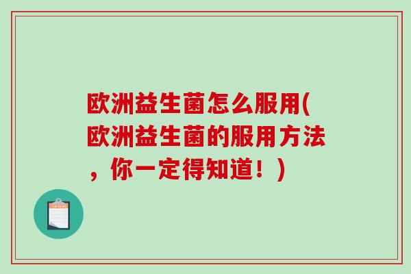 欧洲益生菌怎么服用(欧洲益生菌的服用方法，你一定得知道！)