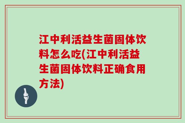 江中利活益生菌固体饮料怎么吃(江中利活益生菌固体饮料正确食用方法)