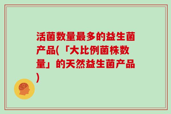 活菌数量最多的益生菌产品(「大比例菌株数量」的天然益生菌产品)