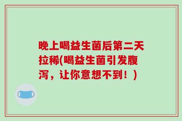 晚上喝益生菌后第二天拉稀(喝益生菌引发腹泻，让你意想不到！)