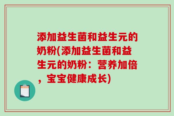 添加益生菌和益生元的奶粉(添加益生菌和益生元的奶粉:营养加倍,宝宝健康成长) 添加益生菌和益生元的奶粉(添加益生菌和益生元的奶粉:营养加倍,宝宝健康成长)